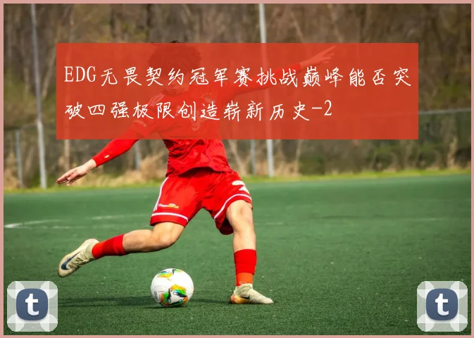 EDG无畏契约冠军赛挑战巅峰能否突破四强极限创造崭新历史