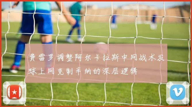 费雷罗调整阿尔卡拉斯中网战术发球上网克制辛纳的深层逻辑