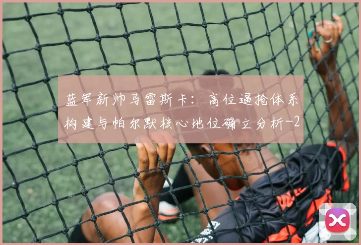 蓝军新帅马雷斯卡:高位逼抢体系构建与帕尔默核心地位确立分析