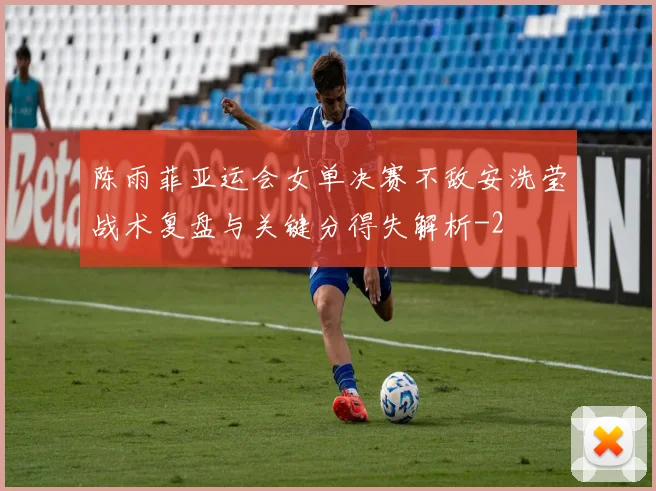 陈雨菲亚运会女单决赛不敌安洗莹战术复盘与关键分得失解析