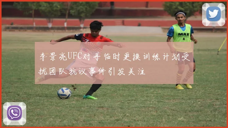 李景亮UFC对手临时更换训练计划受扰团队抗议事件引发关注