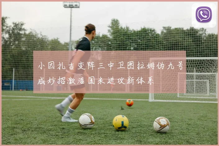 小因扎吉变阵三中卫图拉姆伪九号成妙招激活国米进攻新体系
