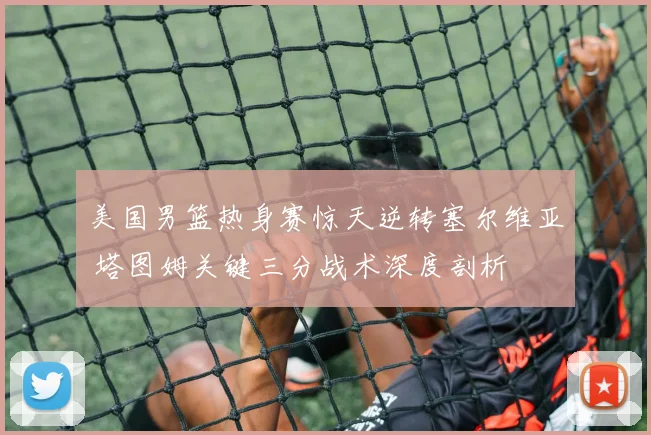 美国男篮热身赛惊天逆转塞尔维亚 塔图姆关键三分战术深度剖析