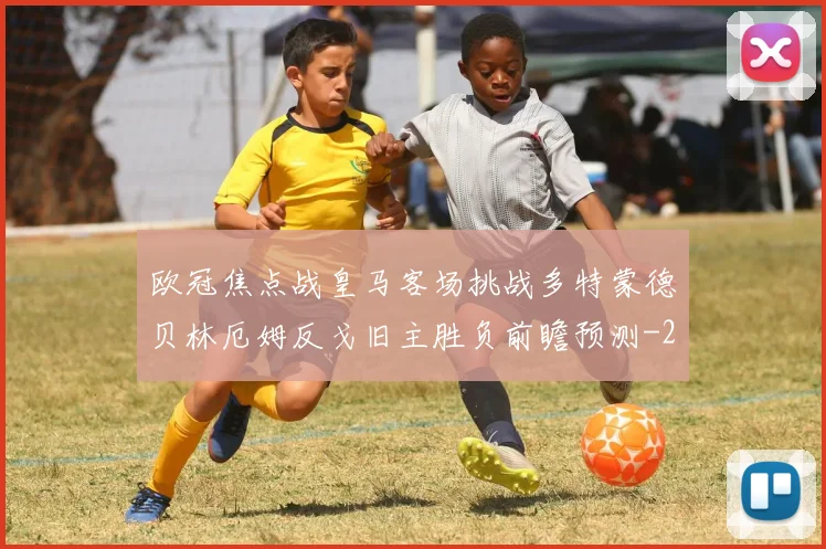 欧冠焦点战皇马客场挑战多特蒙德贝林厄姆反戈旧主胜负前瞻预测