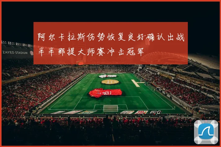 阿尔卡拉斯伤势恢复良好确认出战辛辛那提大师赛冲击冠军