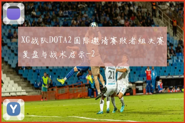 XG战队DOTA2国际邀请赛败者组决赛复盘与战术启示