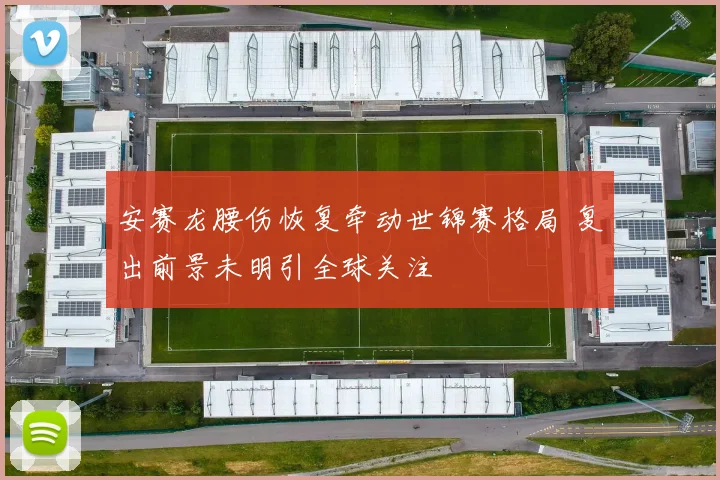 安赛龙腰伤恢复牵动世锦赛格局 复出前景未明引全球关注