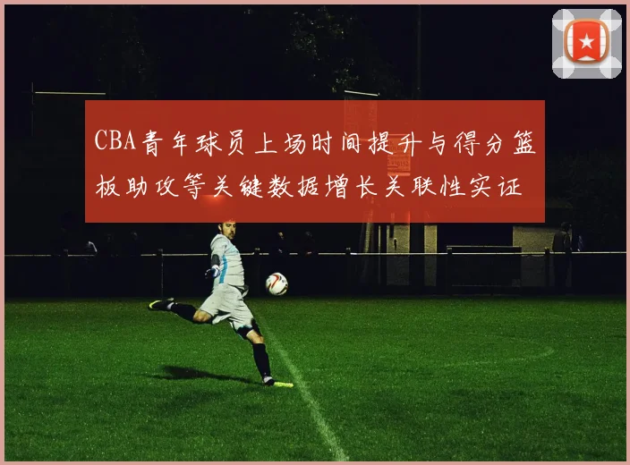CBA青年球员上场时间提升与得分篮板助攻等关键数据增长关联性实证研究