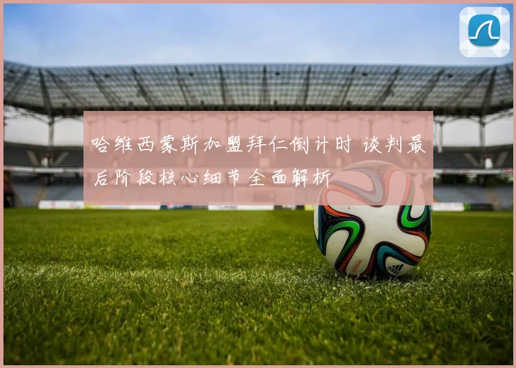 哈维西蒙斯加盟拜仁倒计时 谈判最后阶段核心细节全面解析