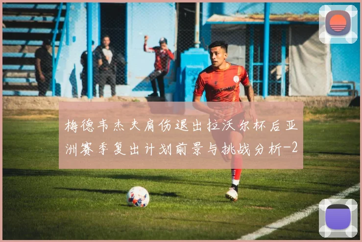 梅德韦杰夫肩伤退出拉沃尔杯后亚洲赛季复出计划前景与挑战分析