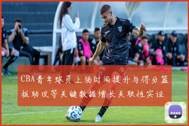CBA青年球员上场时间提升与得分篮板助攻等关键数据增长关联性实证研究