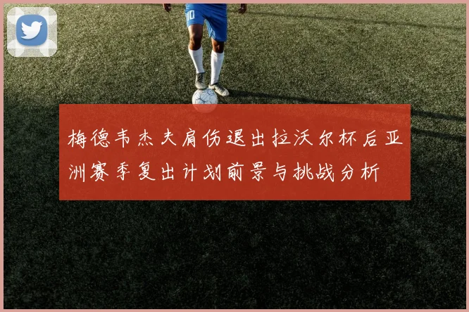 梅德韦杰夫肩伤退出拉沃尔杯后亚洲赛季复出计划前景与挑战分析