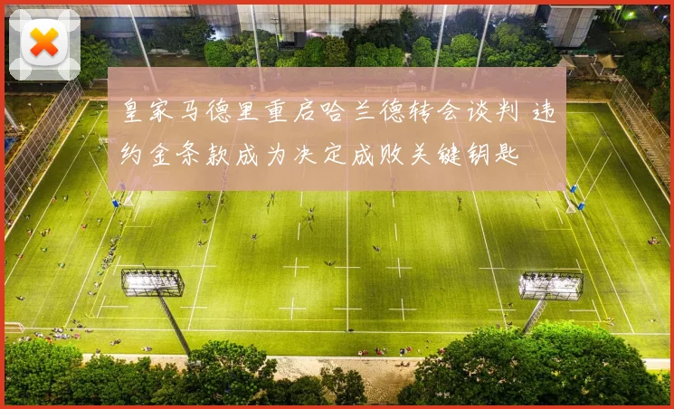 皇家马德里重启哈兰德转会谈判 违约金条款成为决定成败关键钥匙