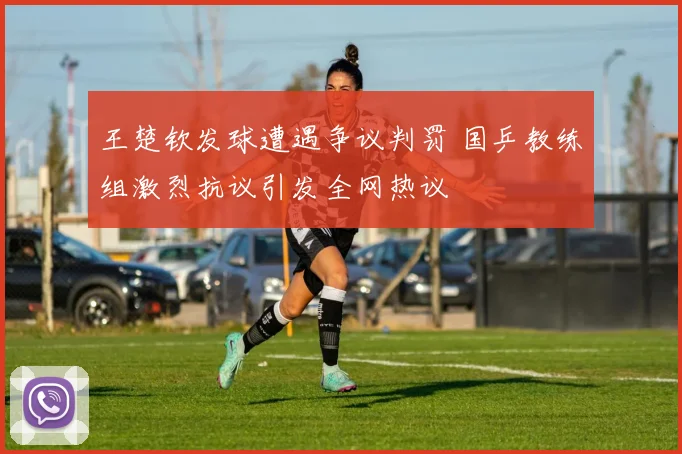 王楚钦发球遭遇争议判罚 国乒教练组激烈抗议引发全网热议
