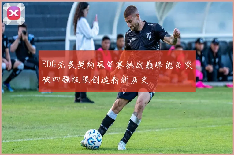 EDG无畏契约冠军赛挑战巅峰能否突破四强极限创造崭新历史