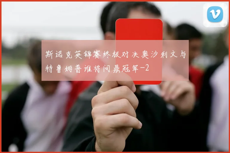 斯诺克英锦赛终极对决奥沙利文与特鲁姆普谁将问鼎冠军