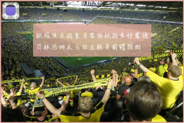 欧冠焦点战皇马客场挑战多特蒙德贝林厄姆反戈旧主胜负前瞻预测
