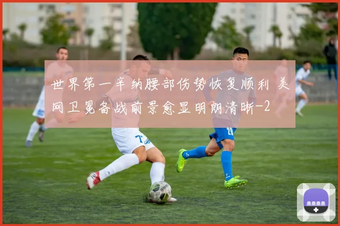 世界第一辛纳腰部伤势恢复顺利 美网卫冕备战前景愈显明朗清晰
