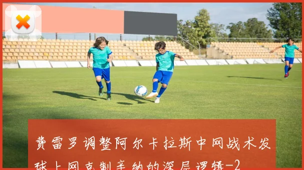 费雷罗调整阿尔卡拉斯中网战术发球上网克制辛纳的深层逻辑
