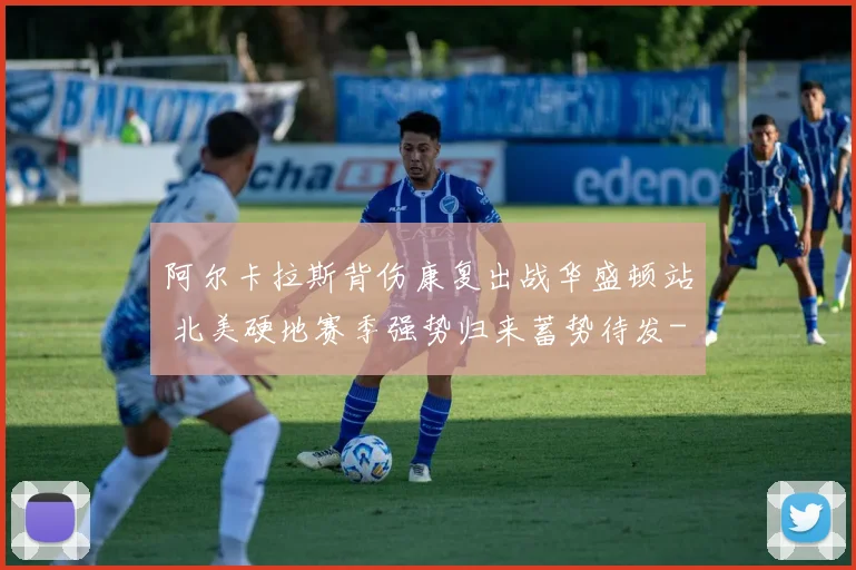 阿尔卡拉斯背伤康复出战华盛顿站 北美硬地赛季强势归来蓄势待发