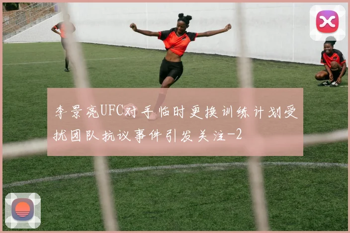 李景亮UFC对手临时更换训练计划受扰团队抗议事件引发关注