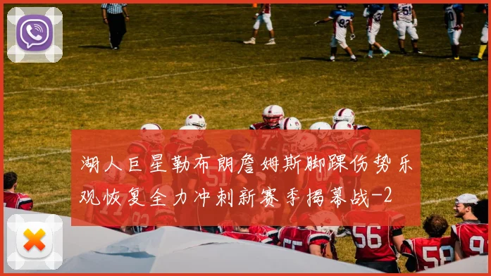 湖人巨星勒布朗詹姆斯脚踝伤势乐观恢复全力冲刺新赛季揭幕战